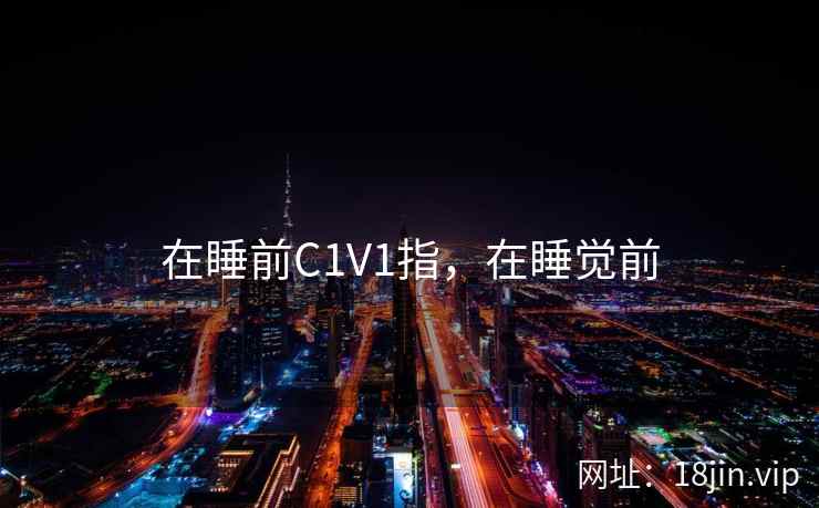 在睡前C1V1指,在睡觉前 在睡前C1V1指,在睡觉前