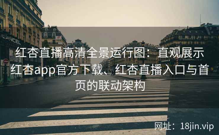 红杏直播高清全景运行图：直观展示红杏app官方下载、红杏直播入口与首页的联动架构