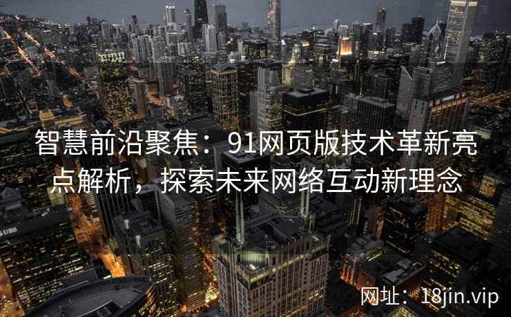 智慧前沿聚焦:91网页版技术革新亮点解析,探索未来网络互动新理念 智慧前沿聚焦:91网页版技术革新亮点解析,探索未来网络互动新理念