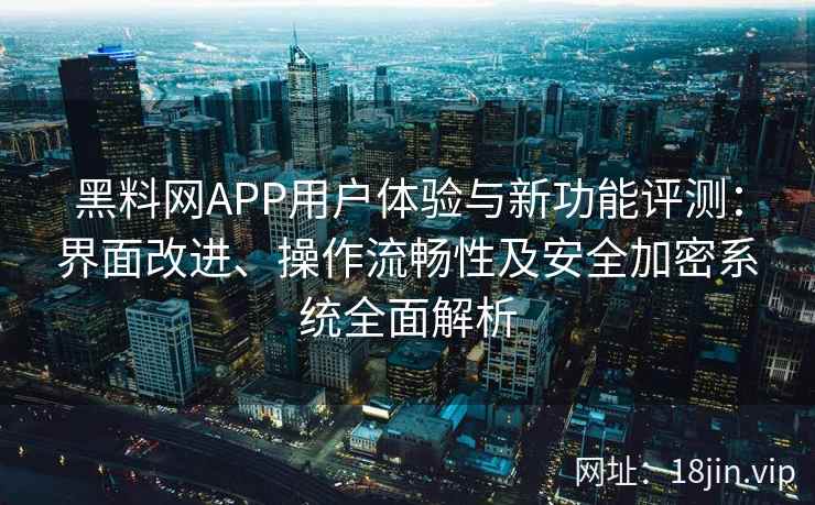 黑料网APP用户体验与新功能评测：界面改进、操作流畅性及安全加密系统全面解析