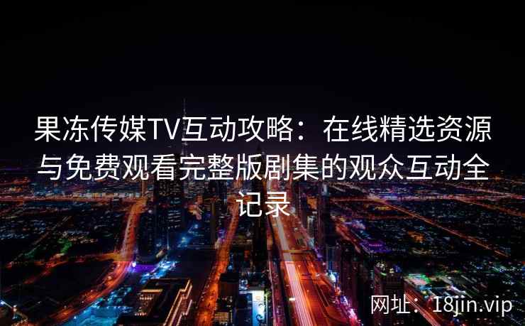 果冻传媒TV互动攻略:在线精选资源与免费观看完整版剧集的观众互动全记录 果冻传媒TV互动攻略:在线精选资源与免费观看完整版剧集的观众互动全记录