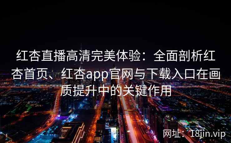 红杏直播高清完美体验:全面剖析红杏首页、红杏app官网与下载入口在画质提升中的关键作用 红杏直播高清完美体验:全面剖析红杏首页、红杏app官网与下载入口在画质提升中的关键作用