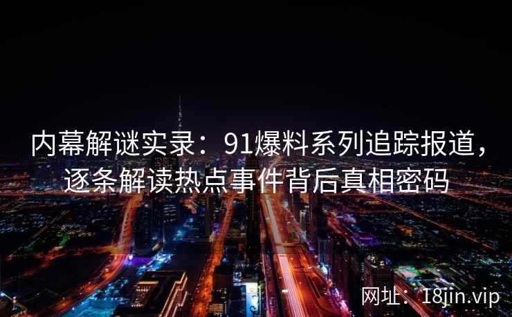 内幕解谜实录:91爆料系列追踪报道,逐条解读热点事件背后真相密码 内幕解谜实录:91爆料系列追踪报道,逐条解读热点事件背后真相密码
