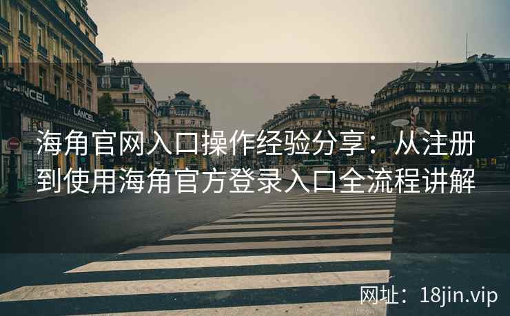 海角官网入口操作经验分享：从注册到使用海角官方登录入口全流程讲解