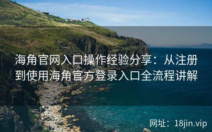 海角官网入口操作经验分享：从注册到使用海角官方登录入口全流程讲解