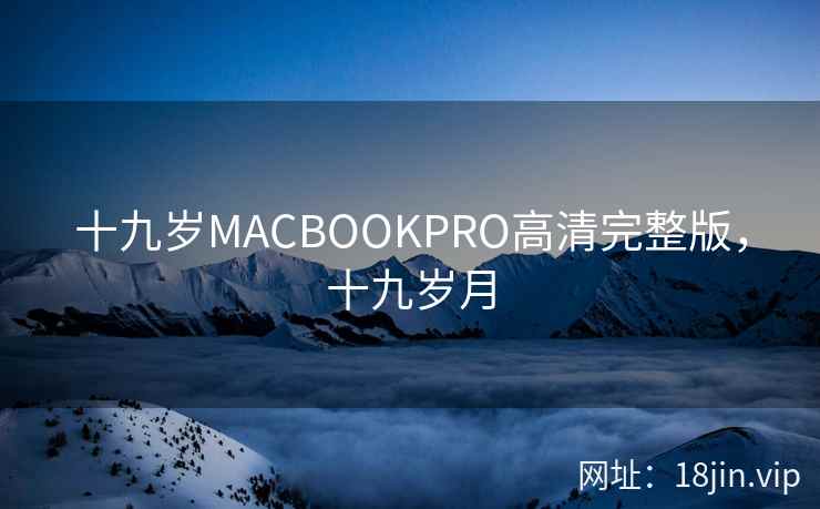 十九岁MACBOOKPRO高清完整版,十九岁月 十九岁MACBOOKPRO高清完整版,十九岁月