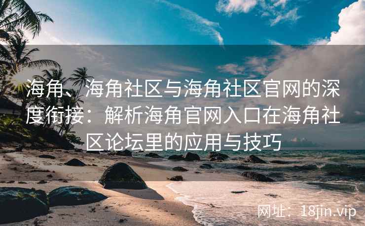 海角、海角社区与海角社区官网的深度衔接：解析海角官网入口在海角社区论坛里的应用与技巧