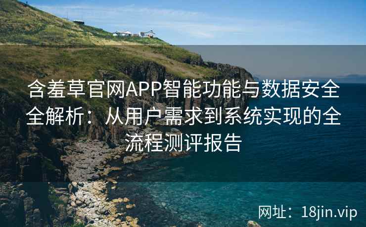 含羞草官网APP智能功能与数据安全全解析：从用户需求到系统实现的全流程测评报告