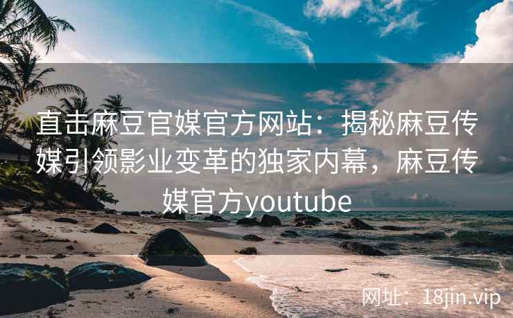 直击麻豆官媒官方网站：揭秘麻豆传媒引领影业变革的独家内幕，麻豆传媒官方youtube