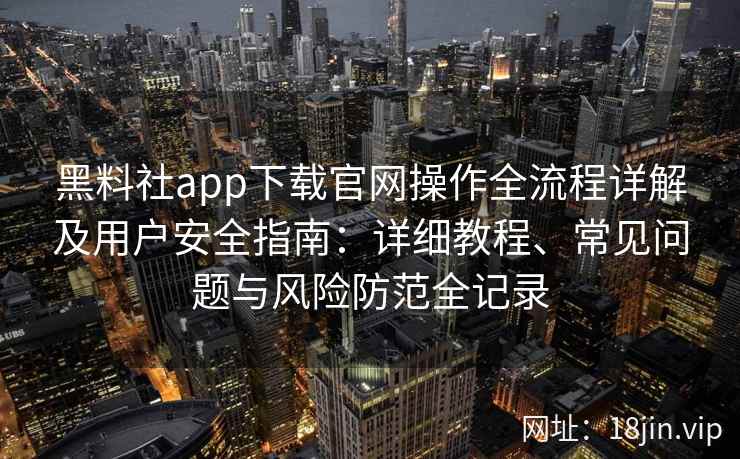 黑料社app下载官网操作全流程详解及用户安全指南：详细教程、常见问题与风险防范全记录