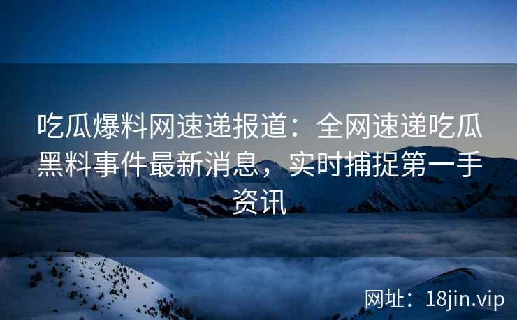吃瓜爆料网速递报道：全网速递吃瓜黑料事件最新消息，实时捕捉第一手资讯