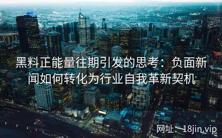 黑料正能量往期引发的思考:负面新闻如何转化为行业自我革新契机 黑料正能量往期引发的思考:负面新闻如何转化为行业自我革新契机