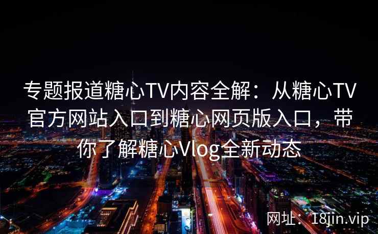 专题报道糖心TV内容全解：从糖心TV官方网站入口到糖心网页版入口，带你了解糖心Vlog全新动态