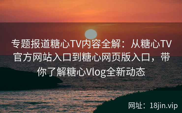 专题报道糖心TV内容全解：从糖心TV官方网站入口到糖心网页版入口，带你了解糖心Vlog全新动态