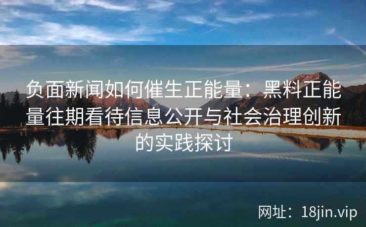 负面新闻如何催生正能量:黑料正能量往期看待信息公开与社会治理创新的实践探讨 负面新闻如何催生正能量:黑料正能量往期看待信息公开与社会治理创新的实践探讨