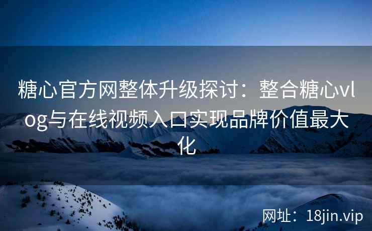 糖心官方网整体升级探讨:整合糖心vlog与在线视频入口实现品牌价值最大化 糖心官方网整体升级探讨:整合糖心vlog与在线视频入口实现品牌价值最大化