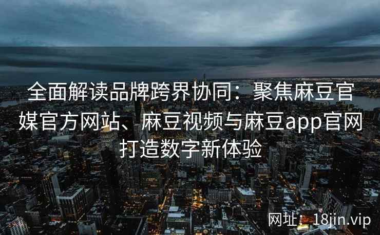 全面解读品牌跨界协同：聚焦麻豆官媒官方网站、麻豆视频与麻豆app官网打造数字新体验