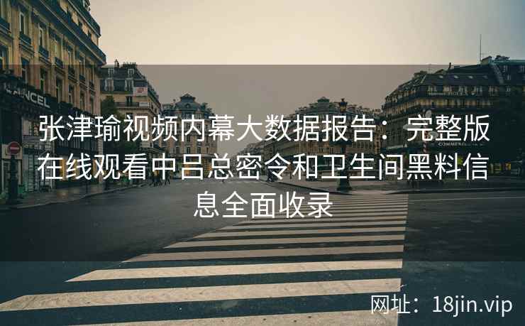 张津瑜视频内幕大数据报告：完整版在线观看中吕总密令和卫生间黑料信息全面收录