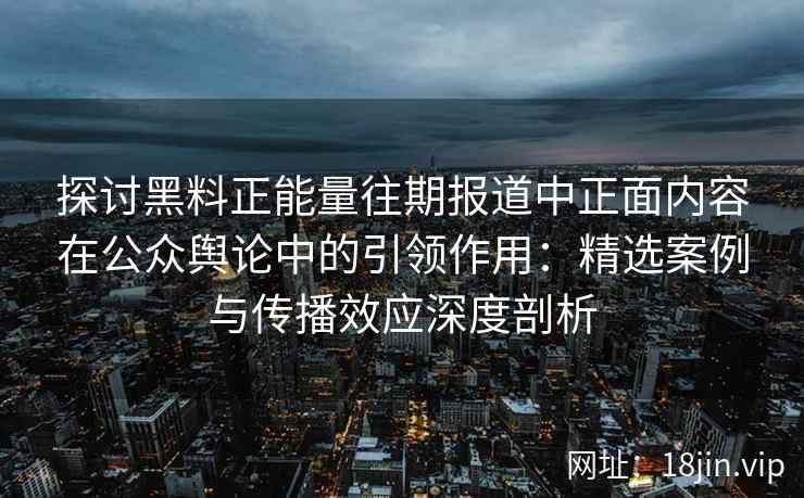 探讨黑料正能量往期报道中正面内容在公众舆论中的引领作用:精选案例与传播效应深度剖析 探讨黑料正能量往期报道中正面内容在公众舆论中的引领作用:精选案例与传播效应深度剖析