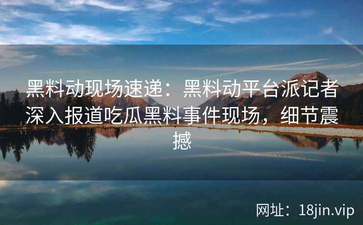 黑料动现场速递:黑料动平台派记者深入报道吃瓜黑料事件现场,细节震撼 黑料动现场速递:黑料动平台派记者深入报道吃瓜黑料事件现场,细节震撼