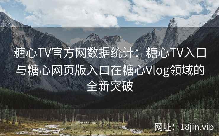 糖心TV官方网数据统计：糖心TV入口与糖心网页版入口在糖心Vlog领域的全新突破