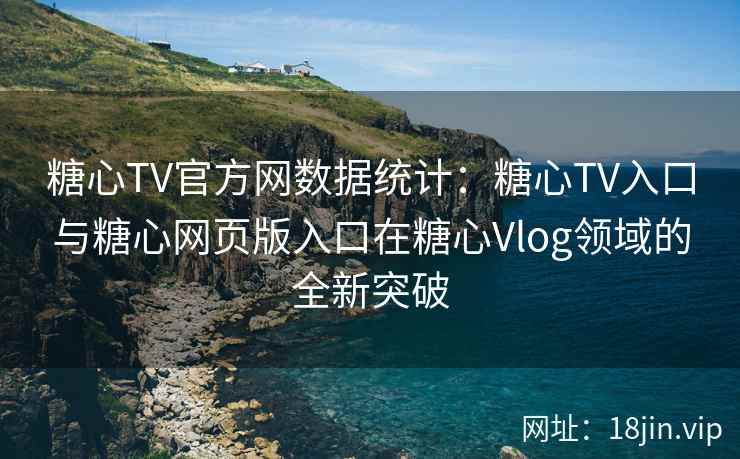 糖心TV官方网数据统计：糖心TV入口与糖心网页版入口在糖心Vlog领域的全新突破