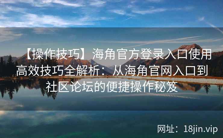 【操作技巧】海角官方登录入口使用高效技巧全解析:从海角官网入口到社区论坛的便捷操作秘笈 【操作技巧】海角官方登录入口使用高效技巧全解析:从海角官网入口到社区论坛的便捷操作秘笈