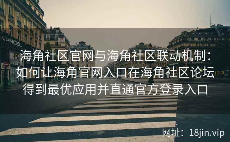 海角社区官网与海角社区联动机制：如何让海角官网入口在海角社区论坛得到最优应用并直通官方登录入口