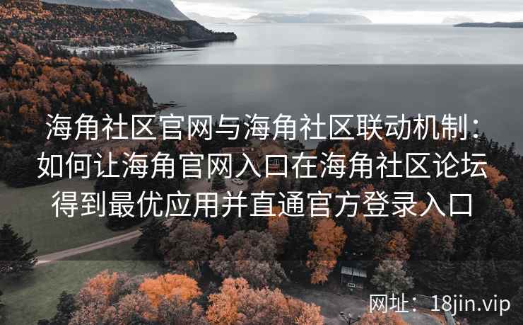 海角社区官网与海角社区联动机制：如何让海角官网入口在海角社区论坛得到最优应用并直通官方登录入口