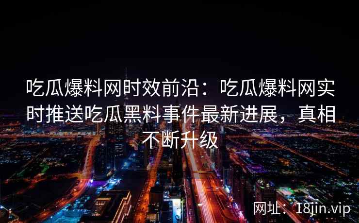 吃瓜爆料网时效前沿：吃瓜爆料网实时推送吃瓜黑料事件最新进展，真相不断升级