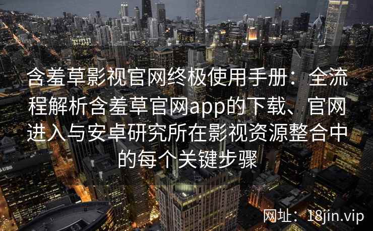 含羞草影视官网终极使用手册：全流程解析含羞草官网app的下载、官网进入与安卓研究所在影视资源整合中的每个关键步骤