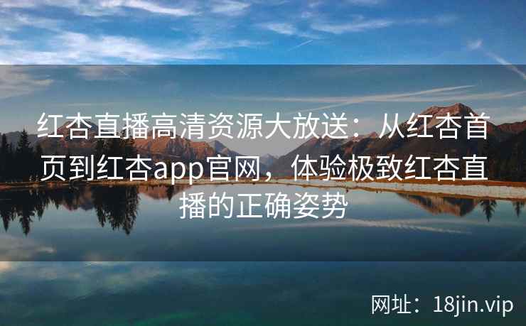 红杏直播高清资源大放送：从红杏首页到红杏app官网，体验极致红杏直播的正确姿势