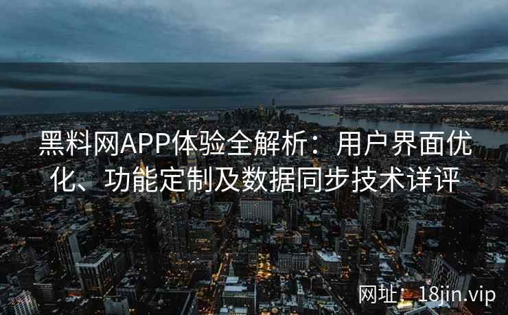 黑料网APP体验全解析：用户界面优化、功能定制及数据同步技术详评