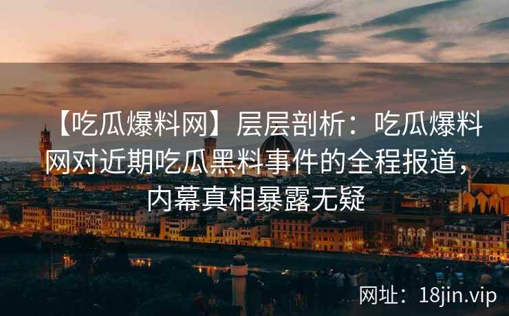 【吃瓜爆料网】层层剖析：吃瓜爆料网对近期吃瓜黑料事件的全程报道，内幕真相暴露无疑