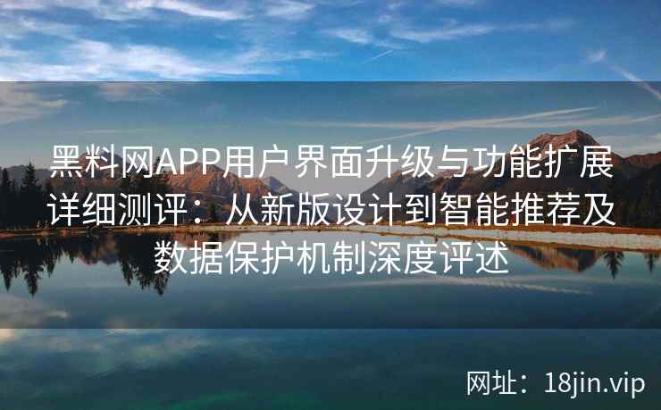 黑料网APP用户界面升级与功能扩展详细测评：从新版设计到智能推荐及数据保护机制深度评述