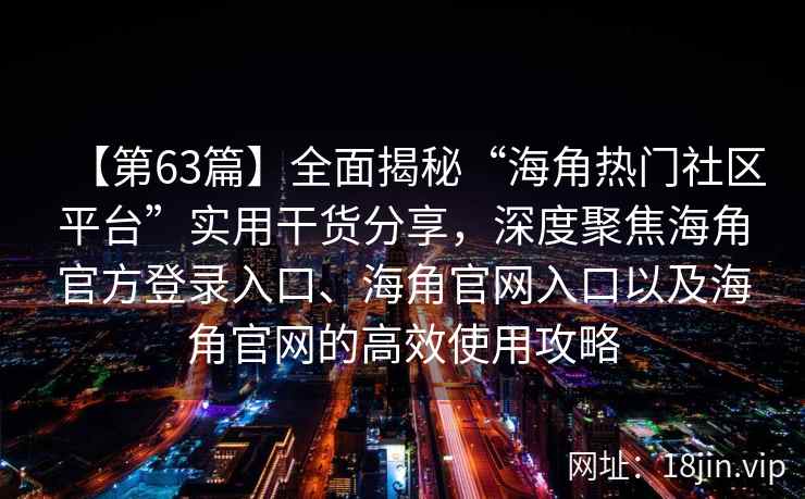 【第63篇】全面揭秘“海角热门社区平台”实用干货分享，深度聚焦海角官方登录入口、海角官网入口以及海角官网的高效使用攻略