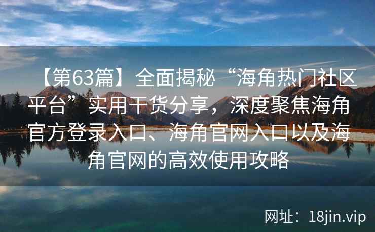 【第63篇】全面揭秘“海角热门社区平台”实用干货分享，深度聚焦海角官方登录入口、海角官网入口以及海角官网的高效使用攻略