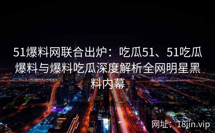 51爆料网联合出炉：吃瓜51、51吃瓜爆料与爆料吃瓜深度解析全网明星黑料内幕