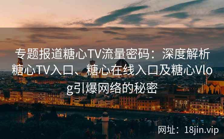 专题报道糖心TV流量密码：深度解析糖心TV入口、糖心在线入口及糖心Vlog引爆网络的秘密