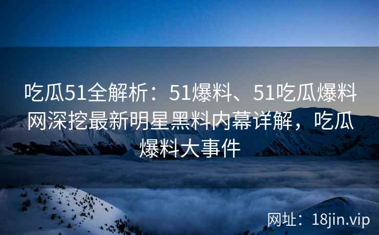 吃瓜51全解析：51爆料、51吃瓜爆料网深挖最新明星黑料内幕详解，吃瓜爆料大事件