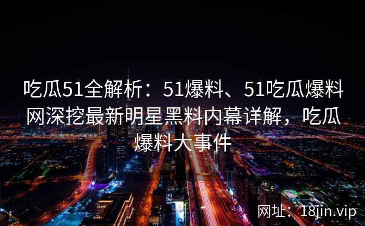 吃瓜51全解析：51爆料、51吃瓜爆料网深挖最新明星黑料内幕详解，吃瓜爆料大事件