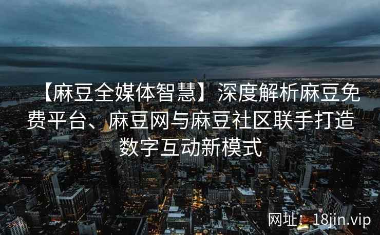 【麻豆全媒体智慧】深度解析麻豆免费平台、麻豆网与麻豆社区联手打造数字互动新模式