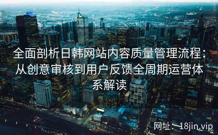 全面剖析日韩网站内容质量管理流程:从创意审核到用户反馈全周期运营体系解读 全面剖析日韩网站内容质量管理流程:从创意审核到用户反馈全周期运营体系解读