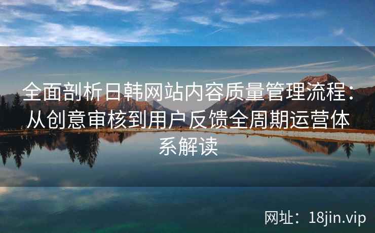 全面剖析日韩网站内容质量管理流程:从创意审核到用户反馈全周期运营体系解读 全面剖析日韩网站内容质量管理流程:从创意审核到用户反馈全周期运营体系解读