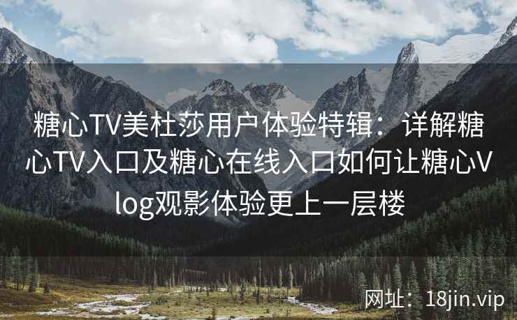 糖心TV美杜莎用户体验特辑：详解糖心TV入口及糖心在线入口如何让糖心Vlog观影体验更上一层楼