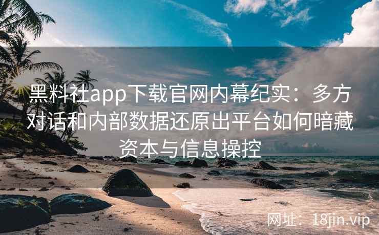 黑料社app下载官网内幕纪实：多方对话和内部数据还原出平台如何暗藏资本与信息操控