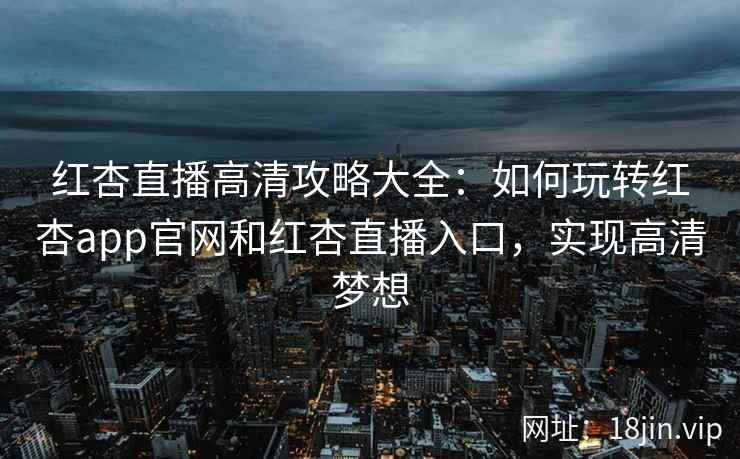 红杏直播高清攻略大全：如何玩转红杏app官网和红杏直播入口，实现高清梦想