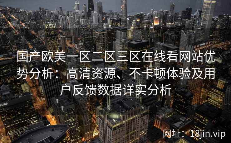 国产欧美一区二区三区在线看网站优势分析:高清资源、不卡顿体验及用户反馈数据详实分析 国产欧美一区二区三区在线看网站优势分析:高清资源、不卡顿体验及用户反馈数据详实分析