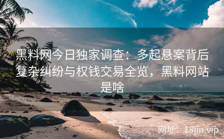 黑料网今日独家调查：多起悬案背后复杂纠纷与权钱交易全览，黑料网站是啥