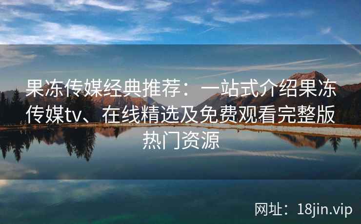 果冻传媒经典推荐:一站式介绍果冻传媒tv、在线精选及免费观看完整版热门资源 果冻传媒经典推荐:一站式介绍果冻传媒tv、在线精选及免费观看完整版热门资源